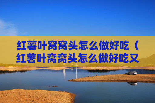 红薯叶窝窝头怎么做好吃（红薯叶窝窝头怎么做好吃又简单）