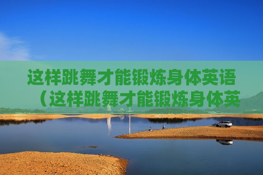 这样跳舞才能锻炼身体英语（这样跳舞才能锻炼身体英语怎么说）
