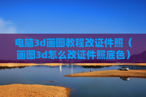 电脑3d画图教程改证件照（画图3d怎么改证件照底色）