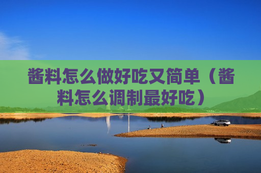 酱料怎么做好吃又简单（酱料怎么调制最好吃）
