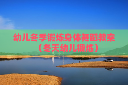 幼儿冬季锻炼身体舞蹈教案（冬天幼儿锻炼）