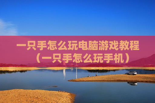 一只手怎么玩电脑游戏教程（一只手怎么玩手机）