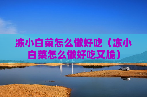冻小白菜怎么做好吃（冻小白菜怎么做好吃又脆）