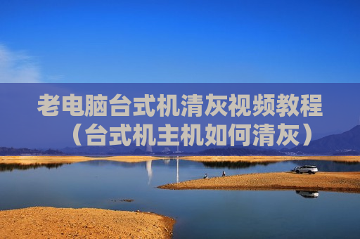 老电脑台式机清灰视频教程（台式机主机如何清灰）
