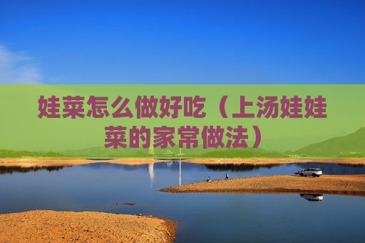 娃菜怎么做好吃（上汤娃娃菜的家常做法）