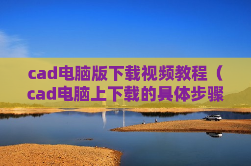 cad电脑版下载视频教程（cad电脑上下载的具体步骤）