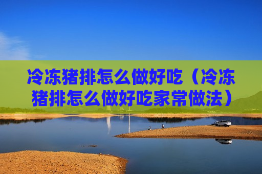 冷冻猪排怎么做好吃（冷冻猪排怎么做好吃家常做法）