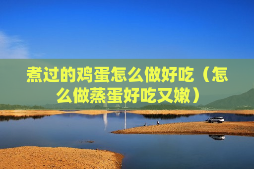 煮过的鸡蛋怎么做好吃（怎么做蒸蛋好吃又嫩）