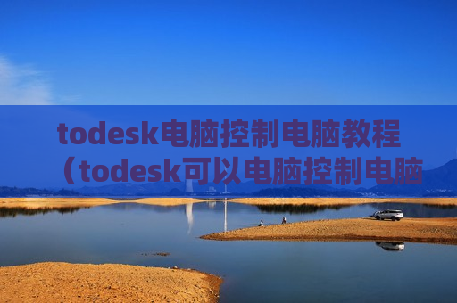 todesk电脑控制电脑教程（todesk可以电脑控制电脑吗）