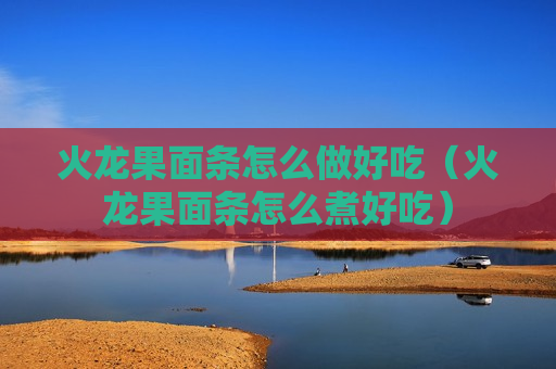 火龙果面条怎么做好吃（火龙果面条怎么煮好吃）
