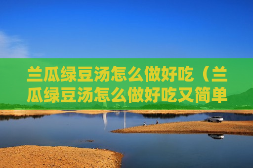 兰瓜绿豆汤怎么做好吃（兰瓜绿豆汤怎么做好吃又简单）