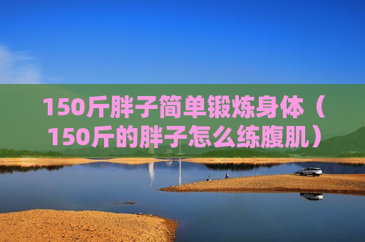 150斤胖子简单锻炼身体（150斤的胖子怎么练腹肌）