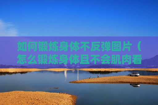 如何锻炼身体不反弹图片（怎么锻炼身体且不会肌肉看起来很大）