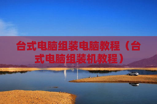 台式电脑组装电脑教程（台式电脑组装机教程）