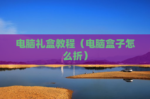 电脑礼盒教程（电脑盒子怎么折）