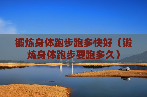 锻炼身体跑步跑多快好（锻炼身体跑步要跑多久）