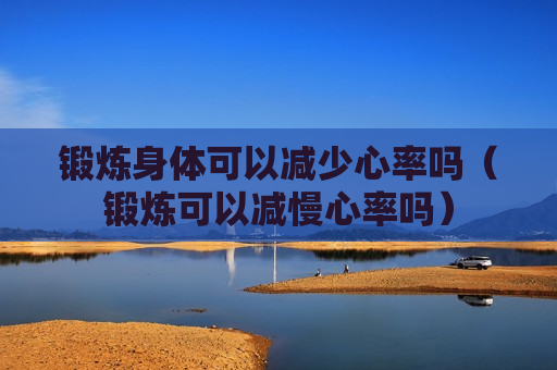 锻炼身体可以减少心率吗（锻炼可以减慢心率吗）