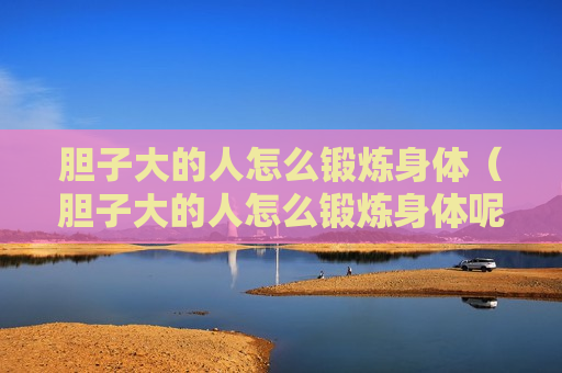 胆子大的人怎么锻炼身体（胆子大的人怎么锻炼身体呢）
