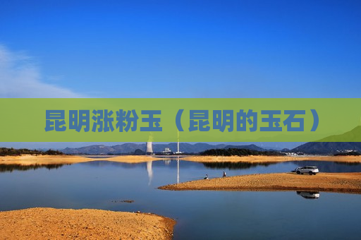 昆明涨粉玉（昆明的玉石）