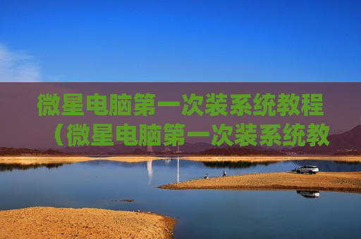 微星电脑第一次装系统教程（微星电脑第一次装系统教程）