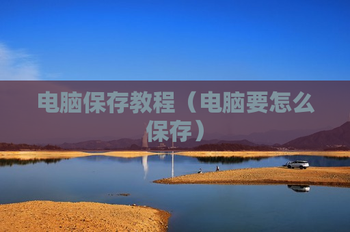 电脑保存教程（电脑要怎么保存）