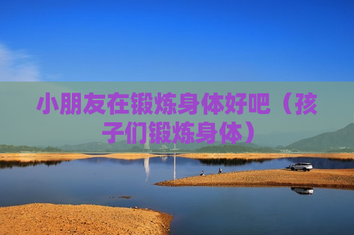 小朋友在锻炼身体好吧（孩子们锻炼身体）