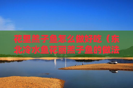 花里羔子鱼怎么做好吃（东北冷水鱼花丽羔子鱼的做法）