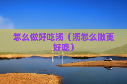 怎么做好吃汤（汤怎么做更好吃）