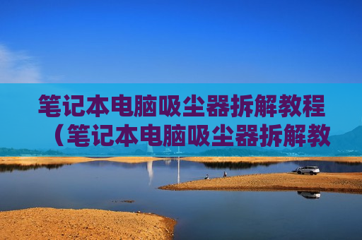 笔记本电脑吸尘器拆解教程（笔记本电脑吸尘器拆解教程图解）