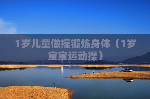 1岁儿童做操锻炼身体（1岁宝宝运动操）