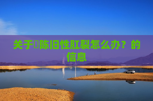 关于​陈旧性肛裂怎么办？的信息