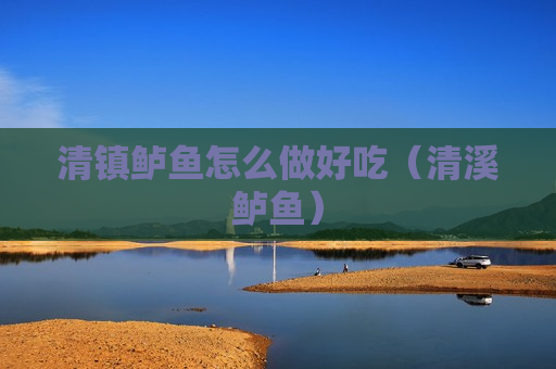 清镇鲈鱼怎么做好吃（清溪鲈鱼）