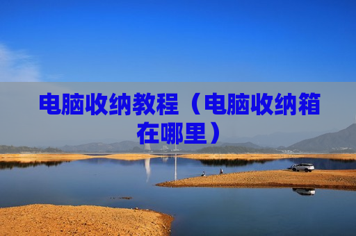 电脑收纳教程（电脑收纳箱在哪里）