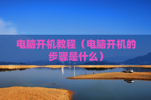 电脑开机教程（电脑开机的步骤是什么）