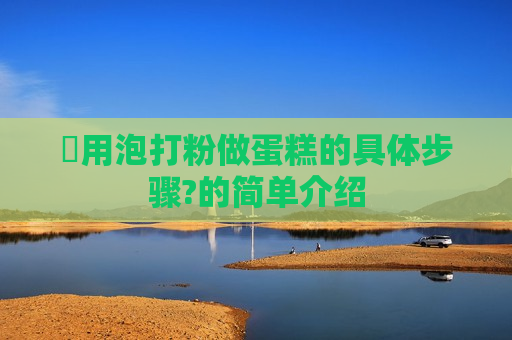 ​用泡打粉做蛋糕的具体步骤?的简单介绍