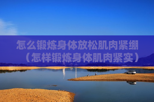 怎么锻炼身体放松肌肉紧绷（怎样锻炼身体肌肉紧实）