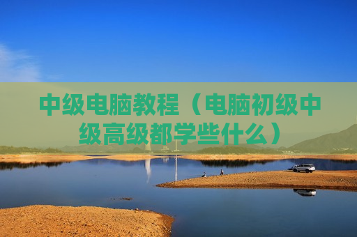 中级电脑教程（电脑初级中级高级都学些什么）