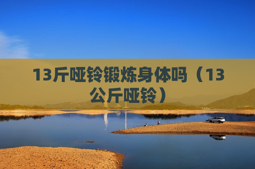 13斤哑铃锻炼身体吗（13公斤哑铃）