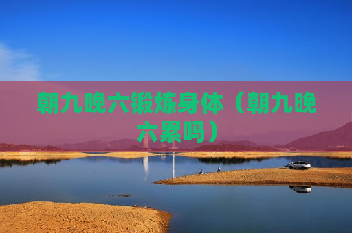 朝九晚六锻炼身体（朝九晚六累吗）