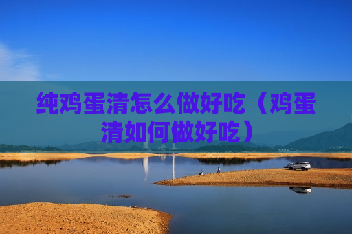 纯鸡蛋清怎么做好吃（鸡蛋清如何做好吃）