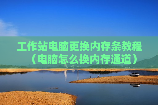 工作站电脑更换内存条教程（电脑怎么换内存通道）