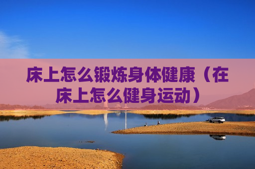 床上怎么锻炼身体健康（在床上怎么健身运动）