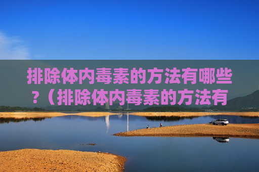 排除体内毒素的方法有哪些?（排除体内毒素的方法有哪些）