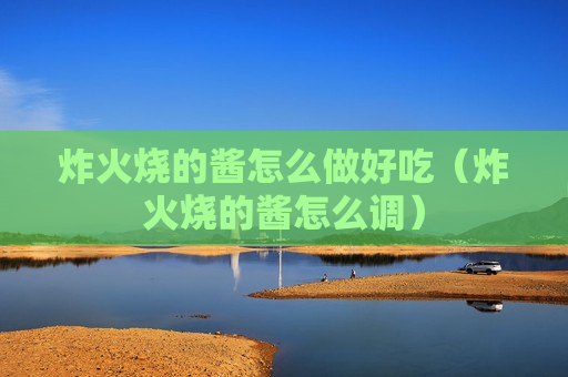 炸火烧的酱怎么做好吃（炸火烧的酱怎么调）