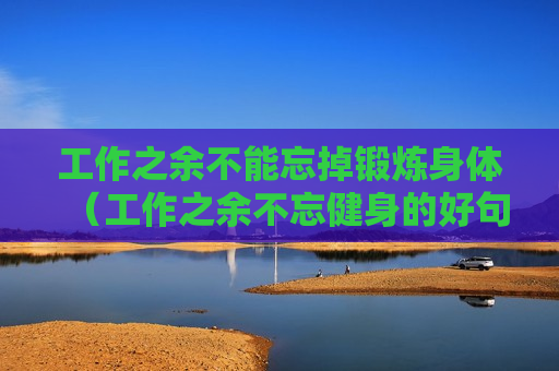 工作之余不能忘掉锻炼身体（工作之余不忘健身的好句子）