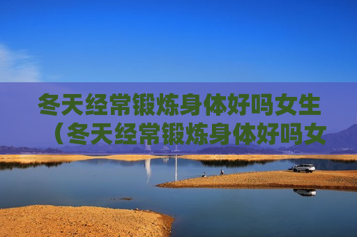 冬天经常锻炼身体好吗女生（冬天经常锻炼身体好吗女生吃什么）