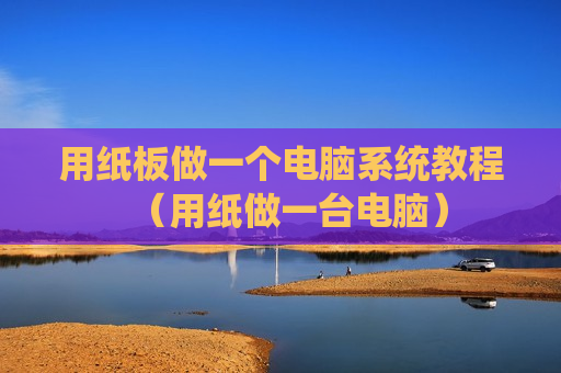 用纸板做一个电脑系统教程（用纸做一台电脑）