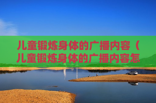 儿童锻炼身体的广播内容（儿童锻炼身体的广播内容怎么写）