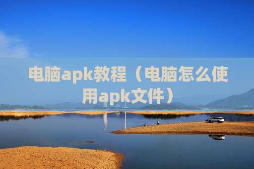 电脑apk教程（电脑怎么使用apk文件）