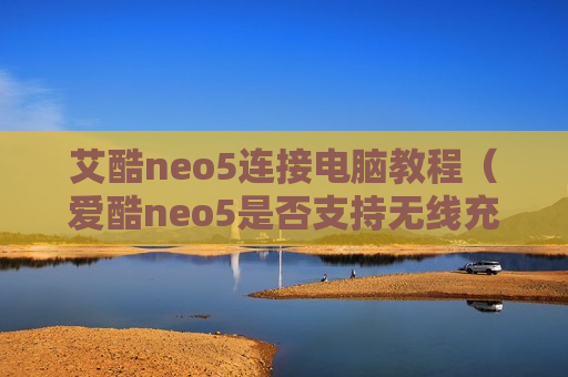艾酷neo5连接电脑教程（爱酷neo5是否支持无线充电）